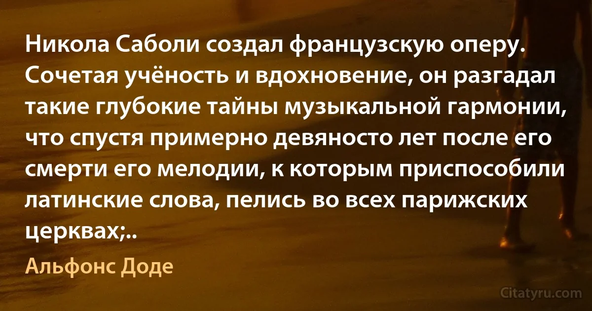 Никола Саболи создал французскую оперу. Сочетая учёность и вдохновение, он разгадал такие глубокие тайны музыкальной гармонии, что спустя примерно девяносто лет после его смерти его мелодии, к которым приспособили латинские слова, пелись во всех парижских церквах;.. (Альфонс Доде)