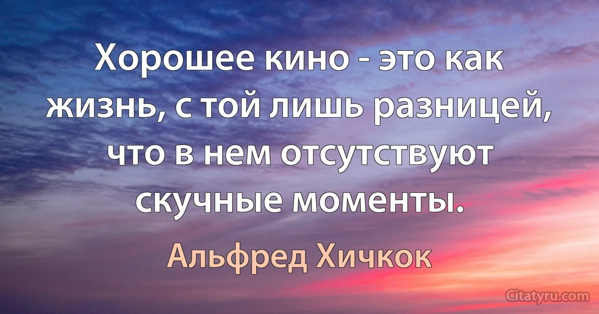 Хорошее кино - это как жизнь, с той лишь разницей, что в нем отсутствуют скучные моменты. (Альфред Хичкок)