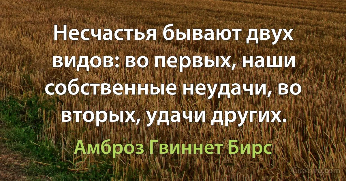 Несчастья бывают двух видов: во первых, наши собственные неудачи, во вторых, удачи других. (Амброз Гвиннет Бирс)