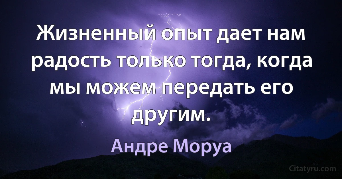 Жизненный опыт дает нам радость только тогда, когда мы можем передать его другим. (Андре Моруа)