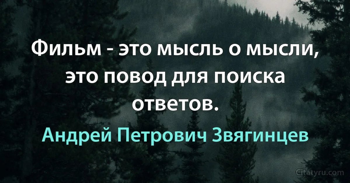 Фильм - это мысль о мысли, это повод для поиска ответов. (Андрей Петрович Звягинцев)