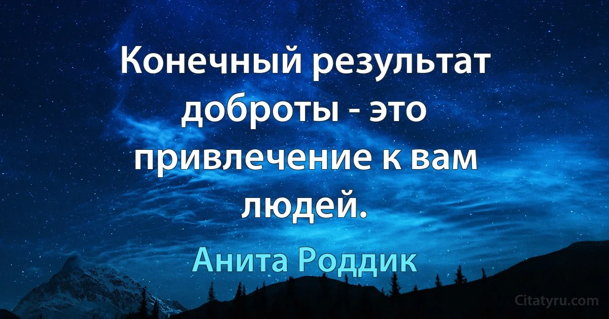 Конечный результат доброты - это привлечение к вам людей. (Анита Роддик)