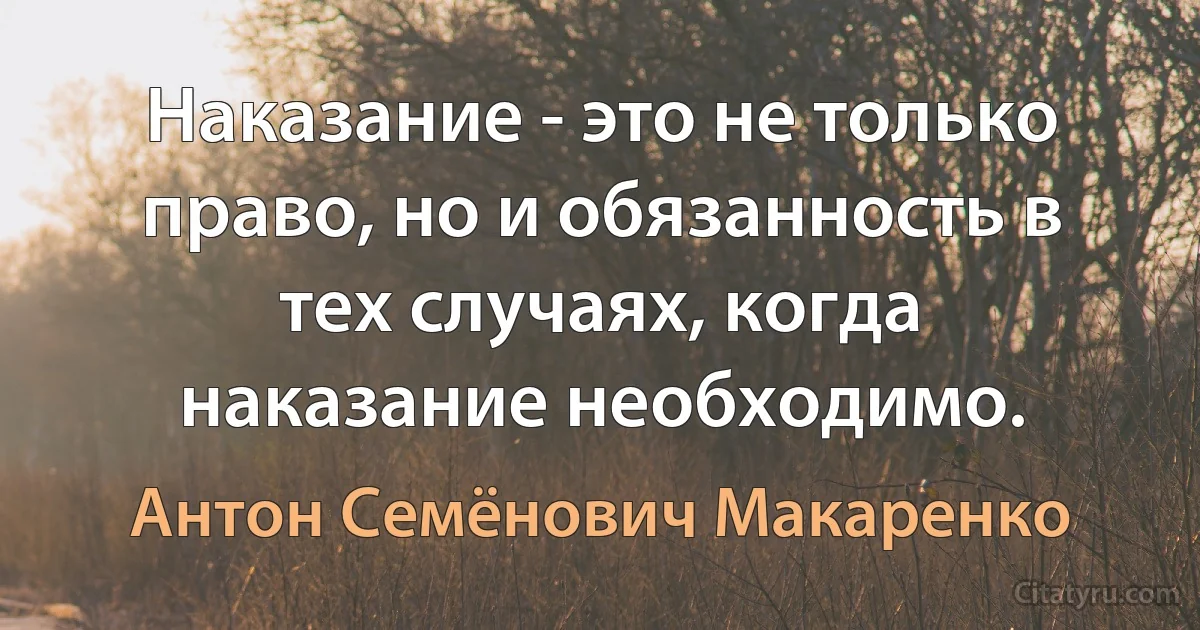 Наказание - это не только право, но и обязанность в тех случаях, когда наказание необходимо. (Антон Семёнович Макаренко)