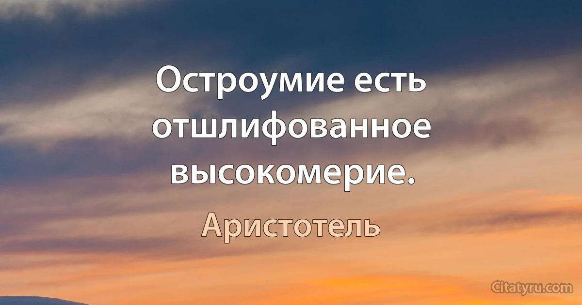 Остроумие есть отшлифованное высокомерие. (Аристотель)