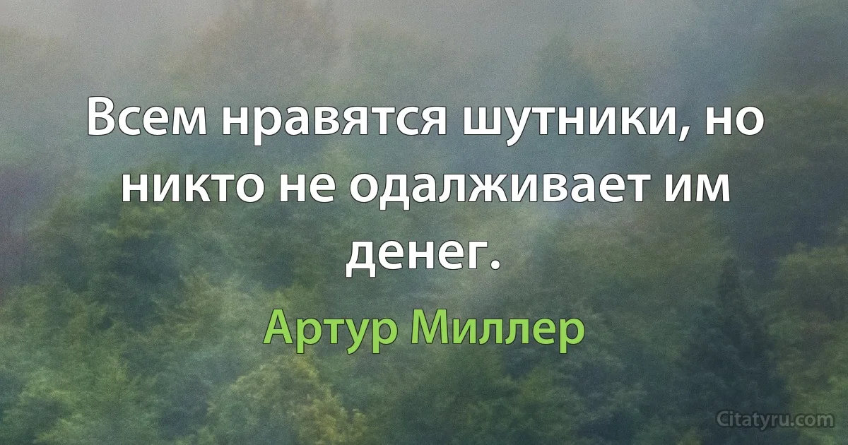 Всем нравятся шутники, но никто не одалживает им денег. (Артур Миллер)