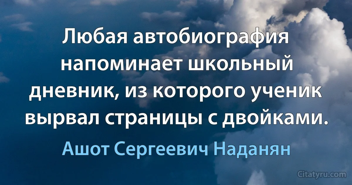 Любая автобиография напоминает школьный дневник, из которого ученик вырвал страницы с двойками. (Ашот Сергеевич Наданян)