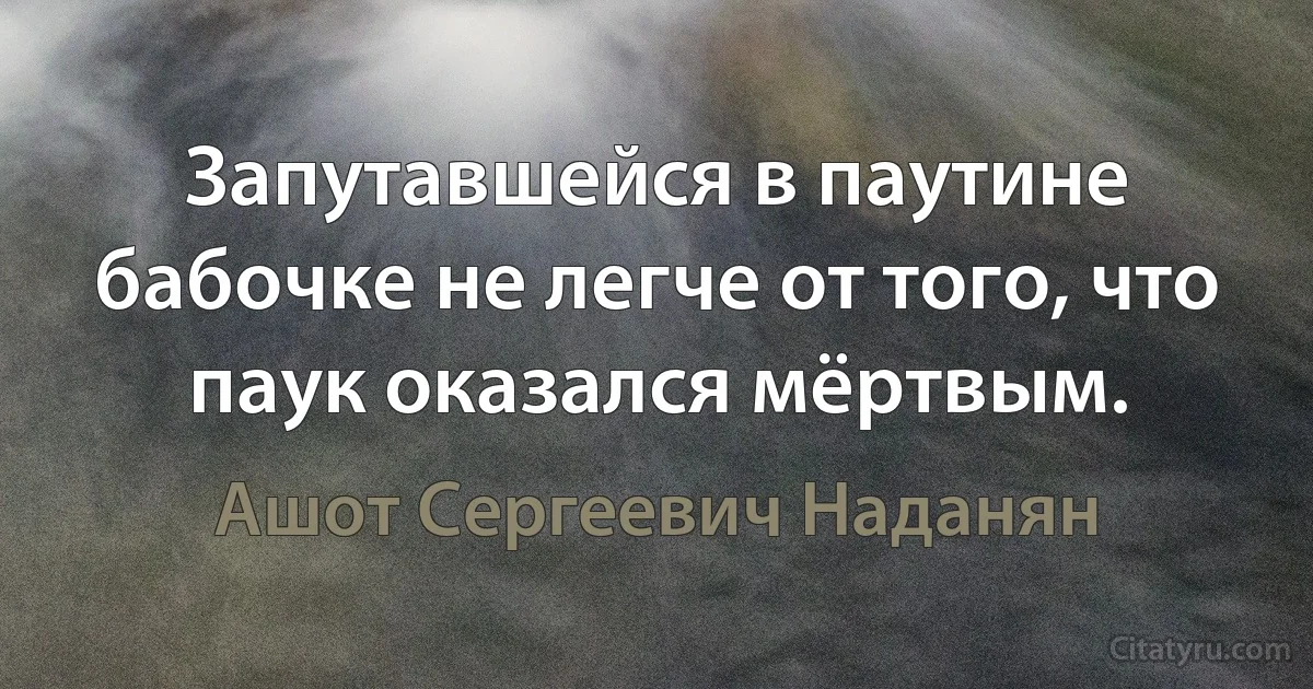 Запутавшейся в паутине бабочке не легче от того, что паук оказался мёртвым. (Ашот Сергеевич Наданян)