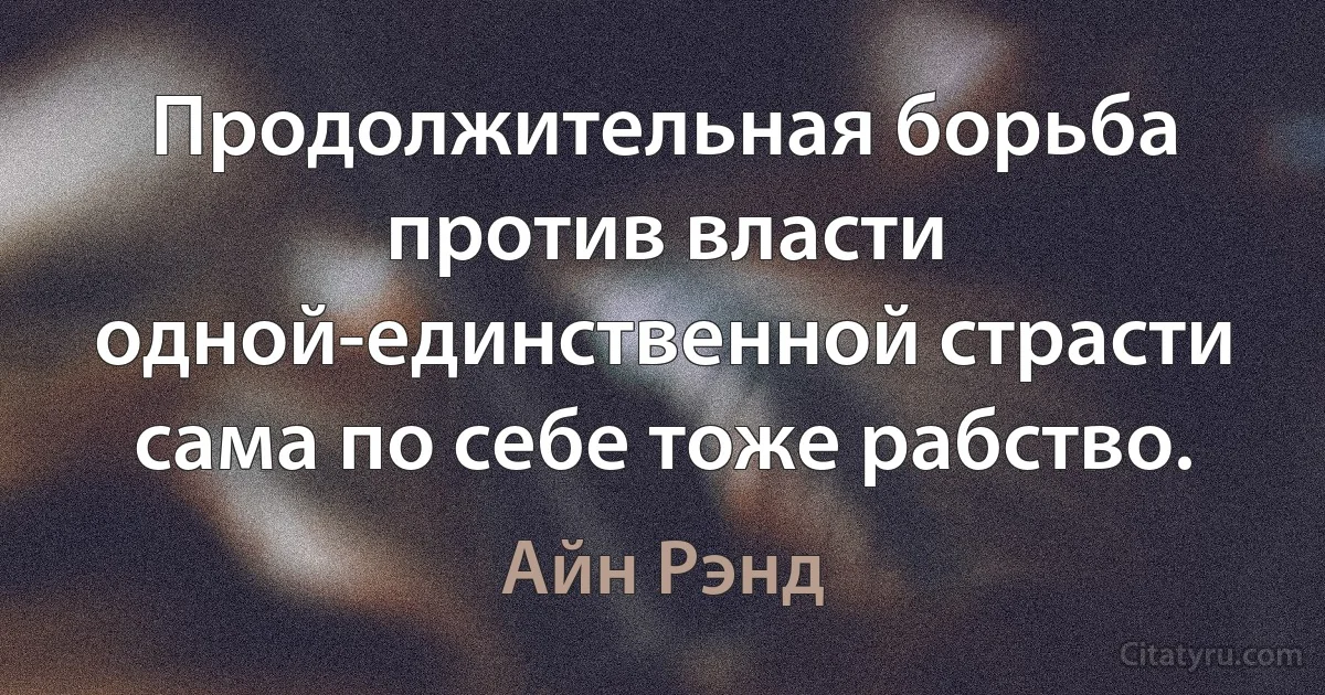 Продолжительная борьба против власти одной-единственной страсти сама по себе тоже рабство. (Айн Рэнд)