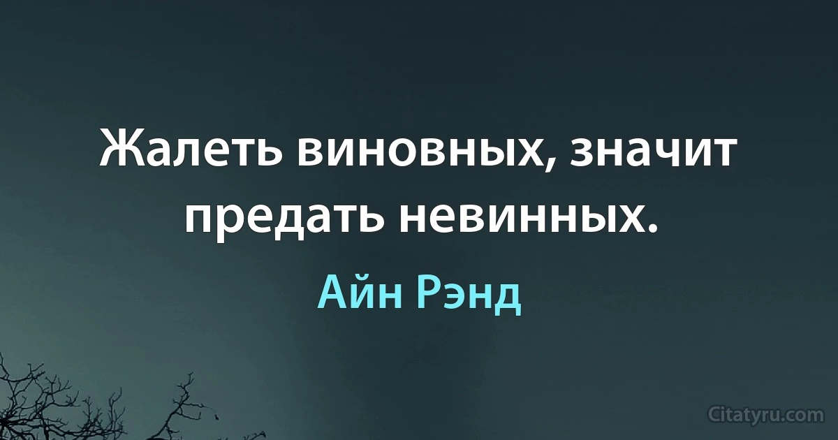 Жалеть виновных, значит предать невинных. (Айн Рэнд)