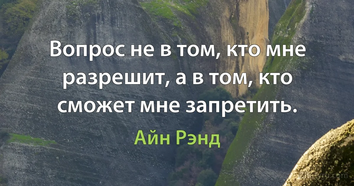 Вопрос не в том, кто мне разрешит, а в том, кто сможет мне запретить. (Айн Рэнд)