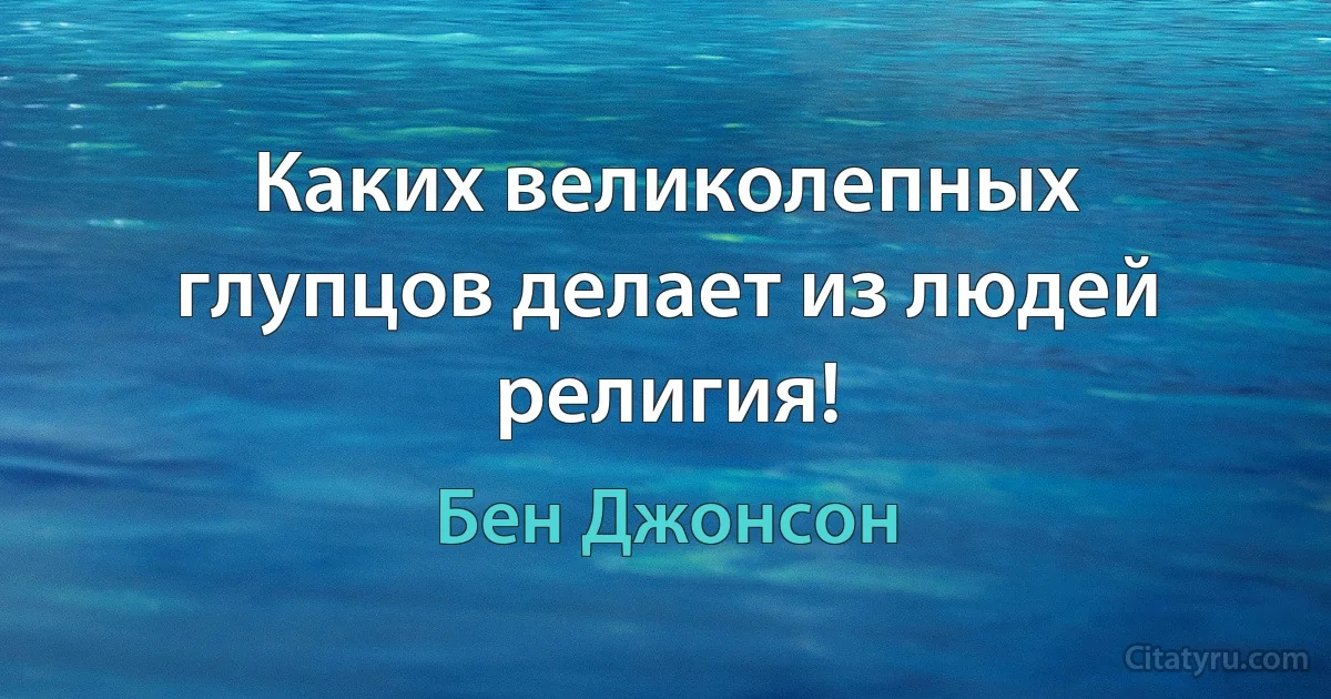 Каких великолепных глупцов делает из людей религия! (Бен Джонсон)