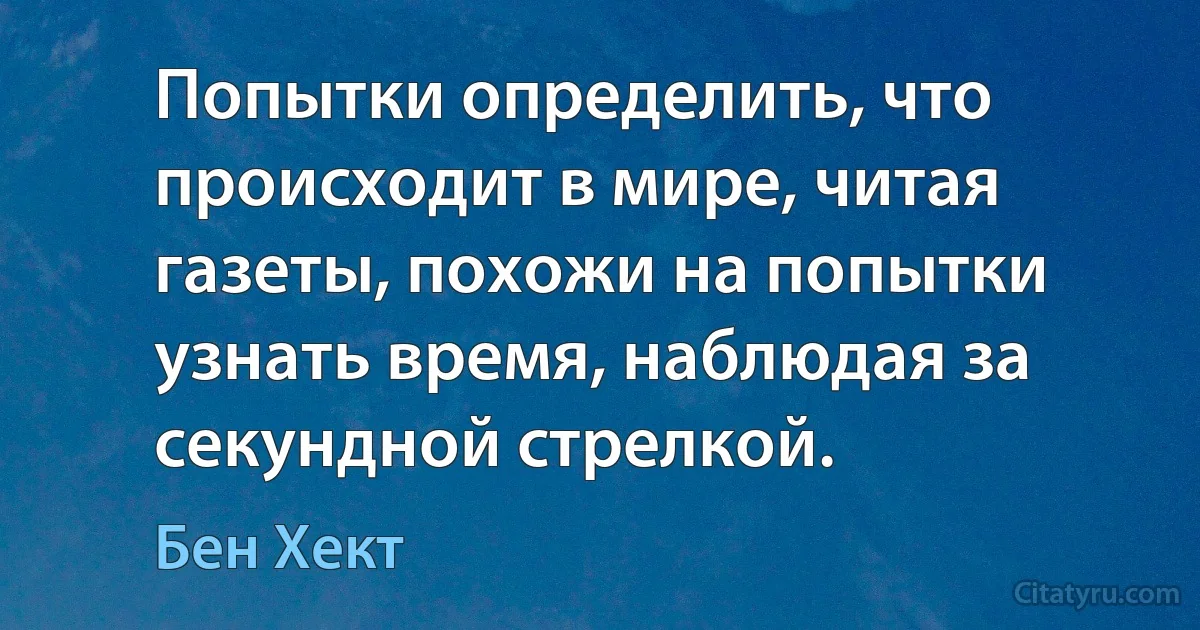 Попытки определить, что происходит в мире, читая газеты, похожи на попытки узнать время, наблюдая за секундной стрелкой. (Бен Хект)