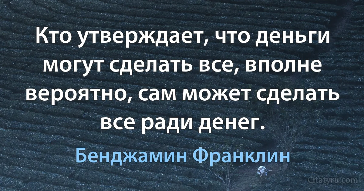 Кто утверждает, что деньги могут сделать все, вполне вероятно, сам может сделать все ради денег. (Бенджамин Франклин)