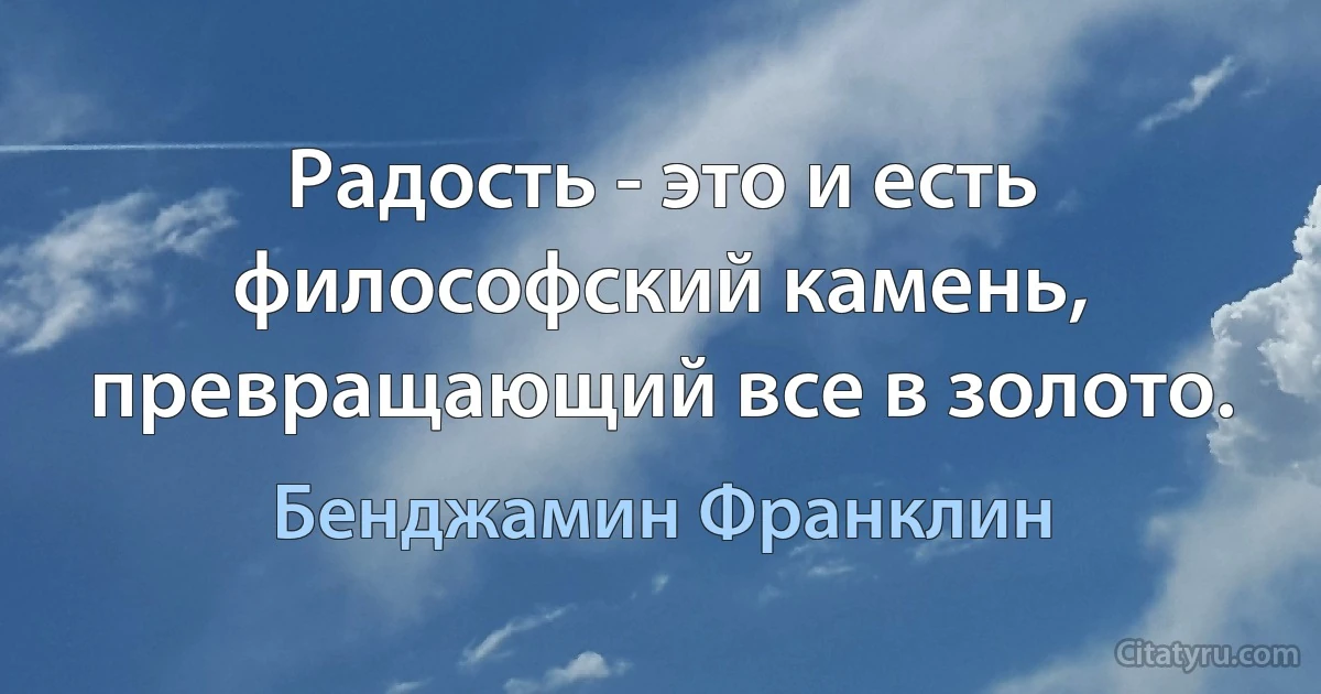 Радость - это и есть философский камень, превращающий все в золото. (Бенджамин Франклин)