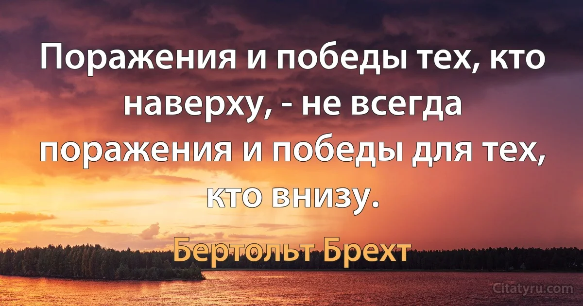 Поражения и победы тех, кто наверху, - не всегда поражения и победы для тех, кто внизу. (Бертольт Брехт)