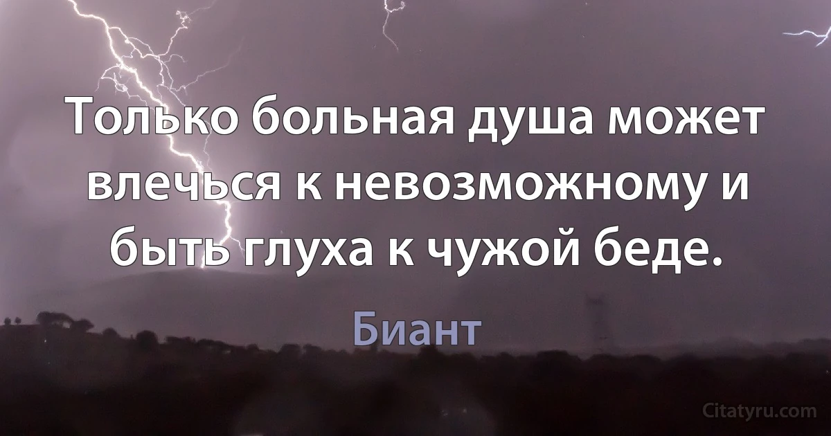 Только больная душа может влечься к невозможному и быть глуха к чужой беде. (Биант)