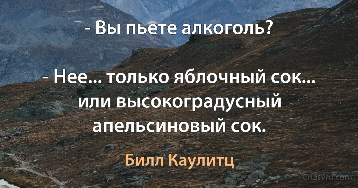 - Вы пьете алкоголь?

- Нее... только яблочный сок... или высокоградусный апельсиновый сок. (Билл Каулитц)