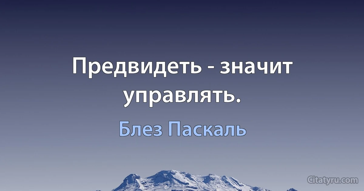 Предвидеть - значит управлять. (Блез Паскаль)