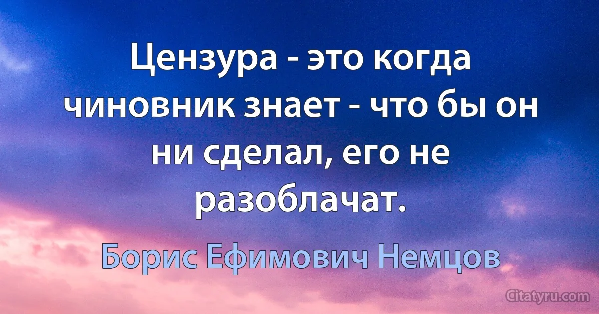 Цензура - это когда чиновник знает - что бы он ни сделал, его не разоблачат. (Борис Ефимович Немцов)