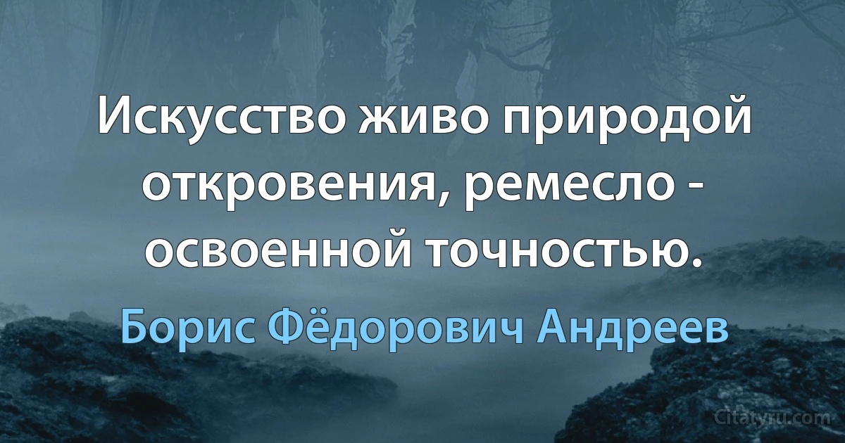 Искусство живо природой откровения, ремесло - освоенной точностью. (Борис Фёдорович Андреев)