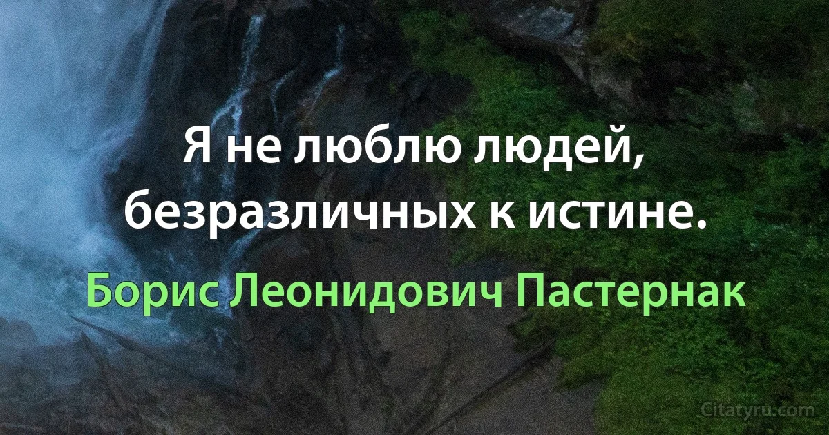 Я не люблю людей, безразличных к истине. (Борис Леонидович Пастернак)