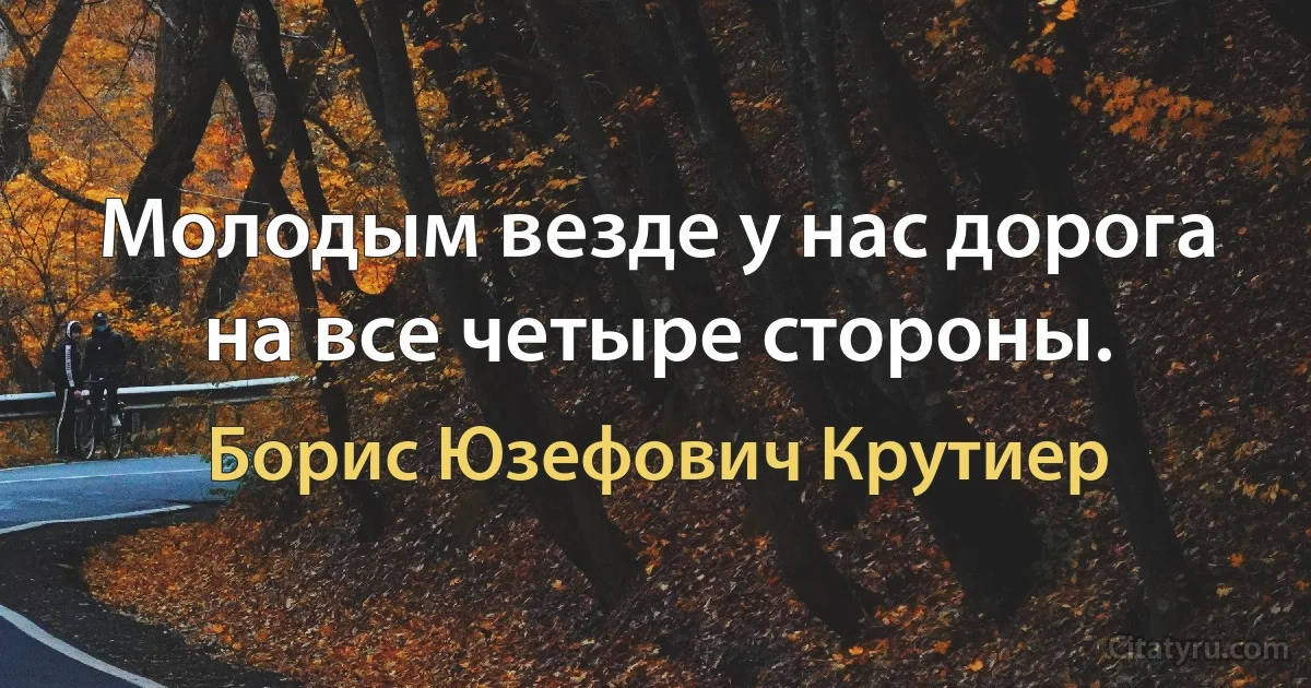 Молодым везде у нас дорога на все четыре стороны. (Борис Юзефович Крутиер)