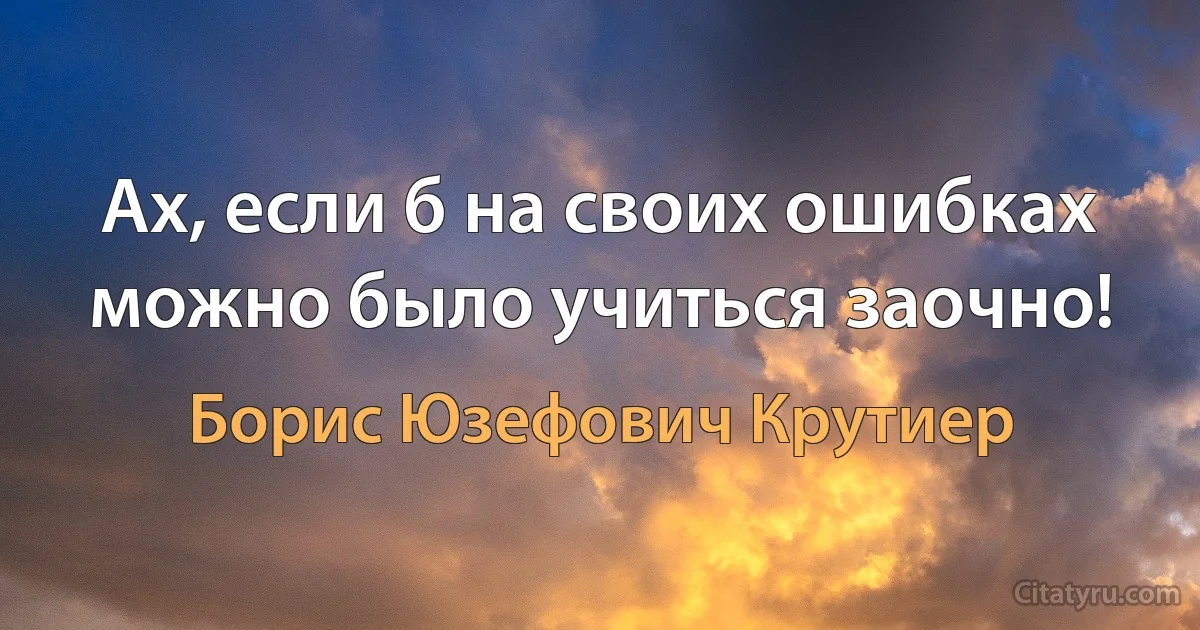 Ах, если б на своих ошибках можно было учиться заочно! (Борис Юзефович Крутиер)