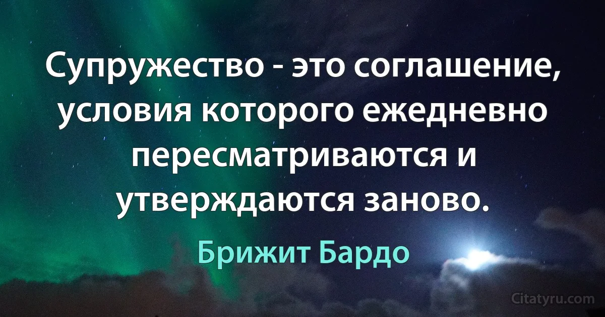 Супружество - это соглашение, условия которого ежедневно пересматриваются и утверждаются заново. (Брижит Бардо)