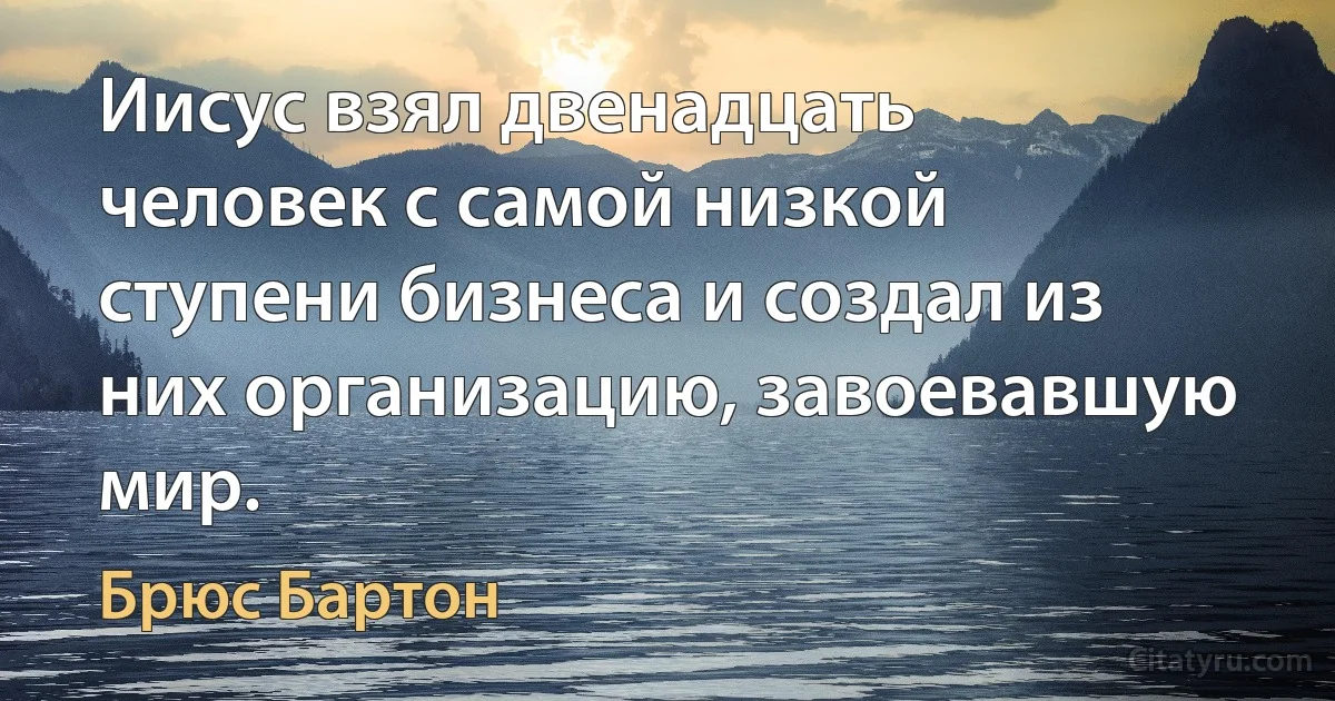 Иисус взял двенадцать человек с самой низкой ступени бизнеса и создал из них организацию, завоевавшую мир. (Брюс Бартон)