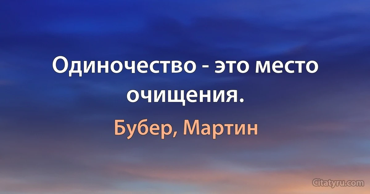 Одиночество - это место очищения. (Бубер, Мартин)