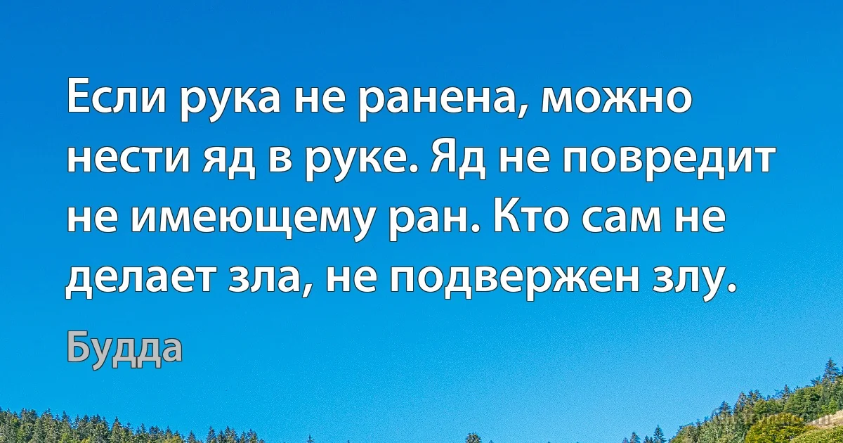 Если рука не ранена, можно нести яд в руке. Яд не повредит не имеющему ран. Кто сам не делает зла, не подвержен злу. (Будда)