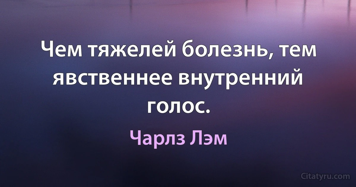 Чем тяжелей болезнь, тем явственнее внутренний голос. (Чарлз Лэм)