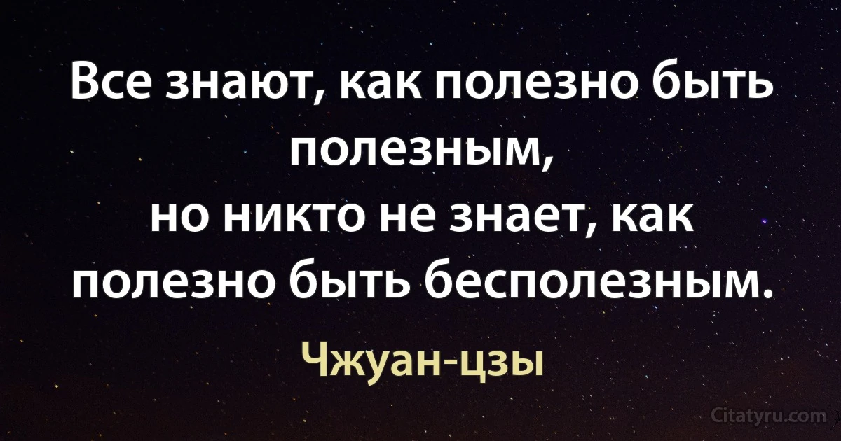 Все знают, как полезно быть полезным,
но никто не знает, как полезно быть бесполезным. (Чжуан-цзы)