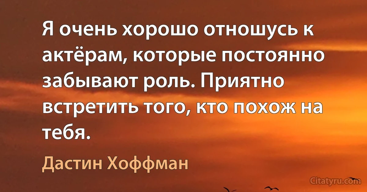 Я очень хорошо отношусь к актёрам, которые постоянно забывают роль. Приятно встретить того, кто похож на тебя. (Дастин Хоффман)