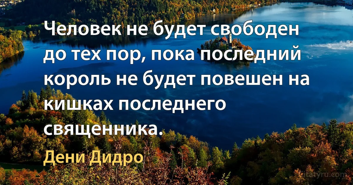 Человек не будет свободен до тех пор, пока последний король не будет повешен на кишках последнего священника. (Дени Дидро)