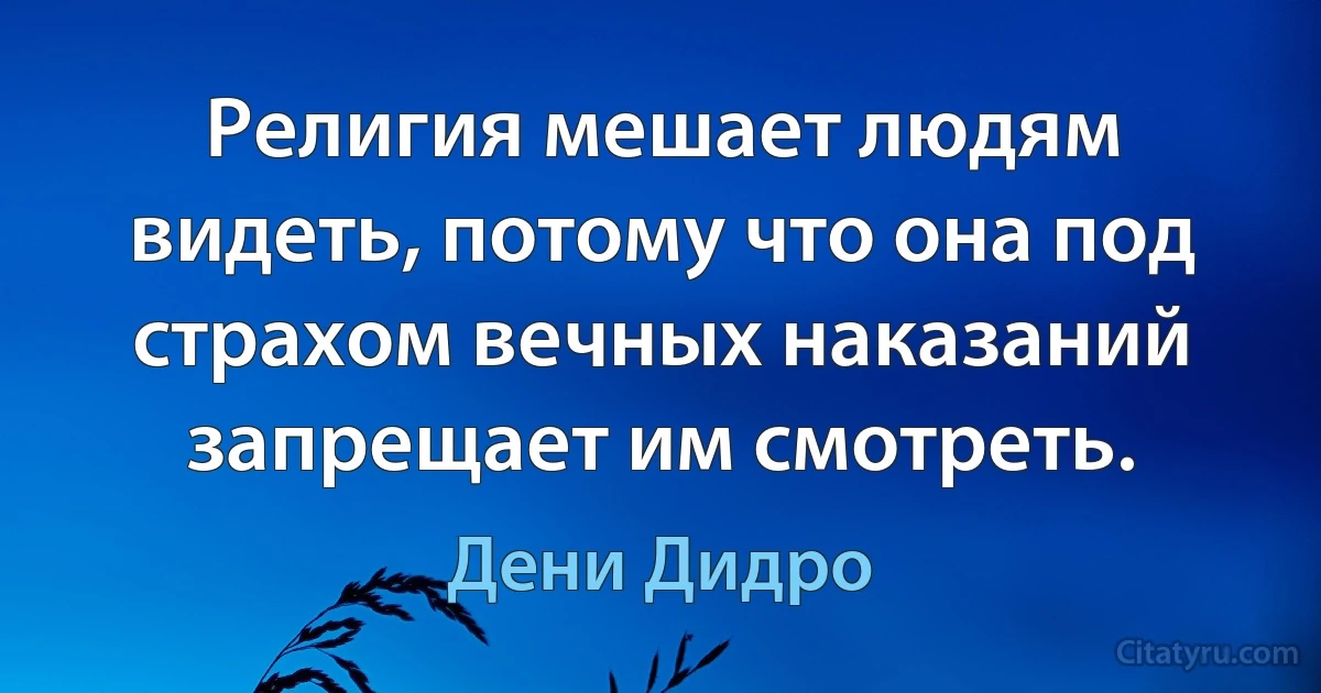 Религия мешает людям видеть, потому что она под страхом вечных наказаний запрещает им смотреть. (Дени Дидро)