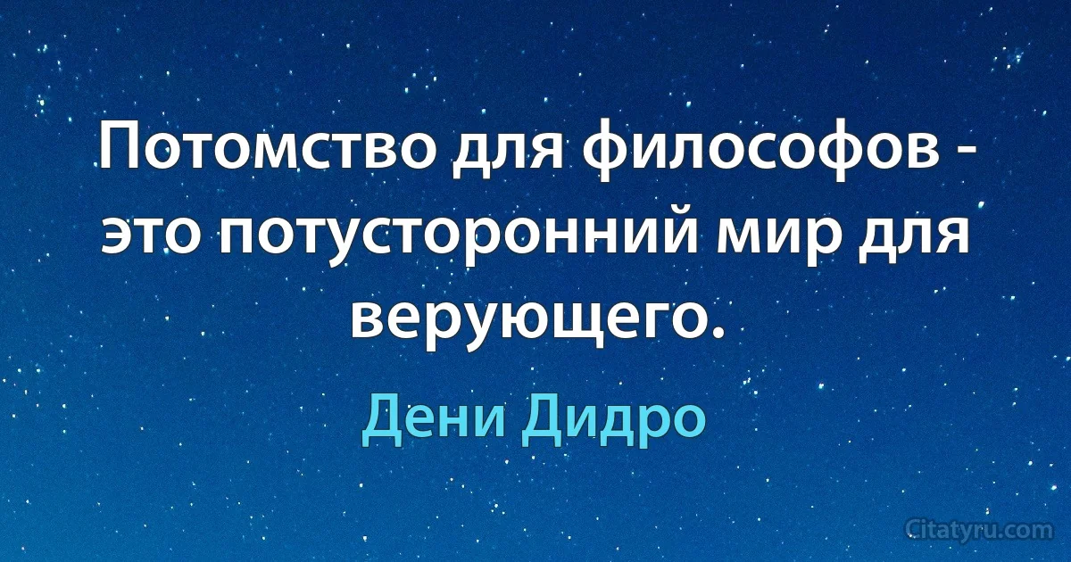 Потомство для философов - это потусторонний мир для верующего. (Дени Дидро)