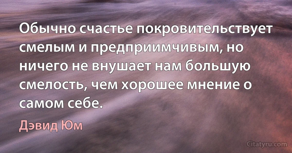 Обычно счастье покровительствует смелым и предприимчивым, но ничего не внушает нам большую смелость, чем хорошее мнение о самом себе. (Дэвид Юм)