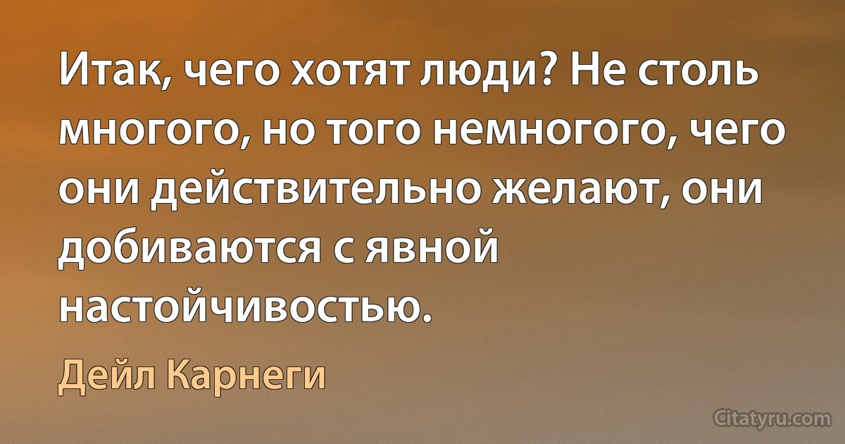 Итак, чего хотят люди? Не столь многого, но того немногого, чего они действительно желают, они добиваются с явной настойчивостью. (Дейл Карнеги)