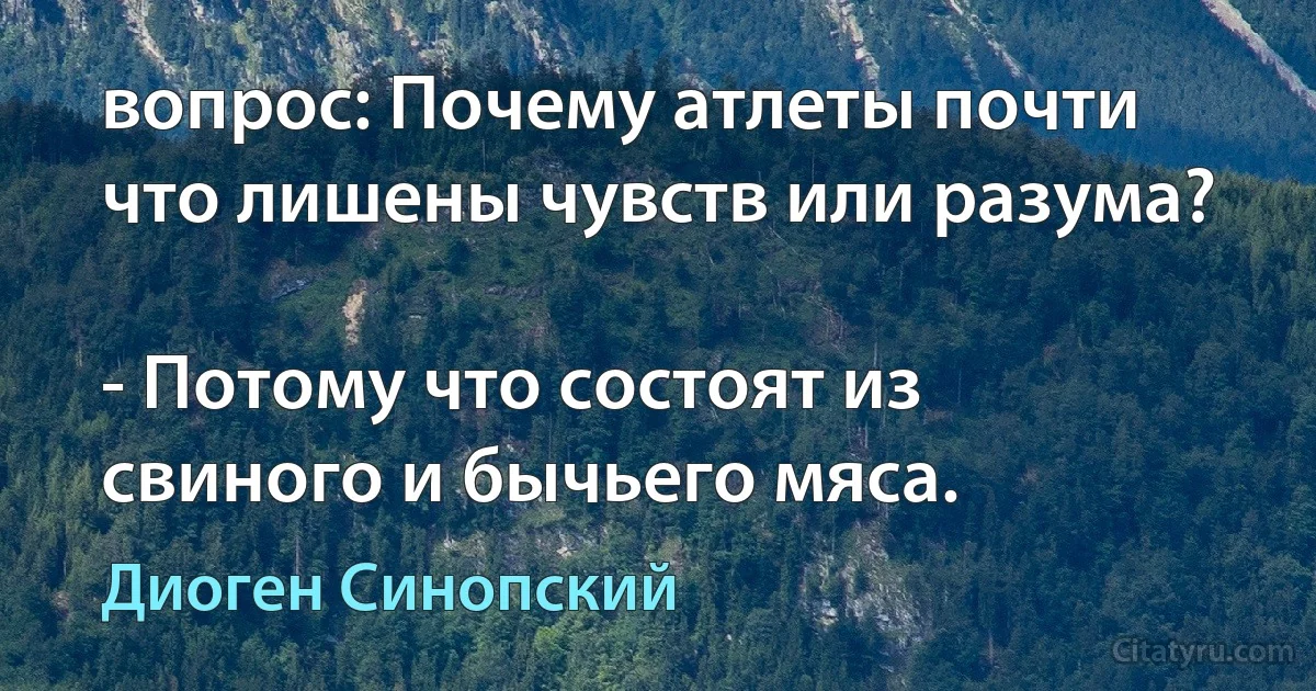 вопрос: Почему атлеты почти что лишены чувств или разума?

- Потому что состоят из свиного и бычьего мяса. (Диоген Синопский)