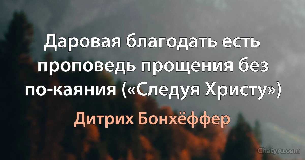 Даровая благодать есть проповедь прощения без по­каяния («Следуя Христу») (Дитрих Бонхёффер)