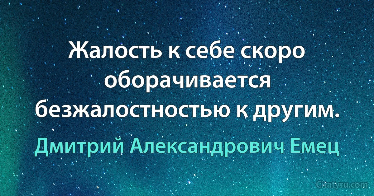 Жалость к себе скоро оборачивается безжалостностью к другим. (Дмитрий Александрович Емец)