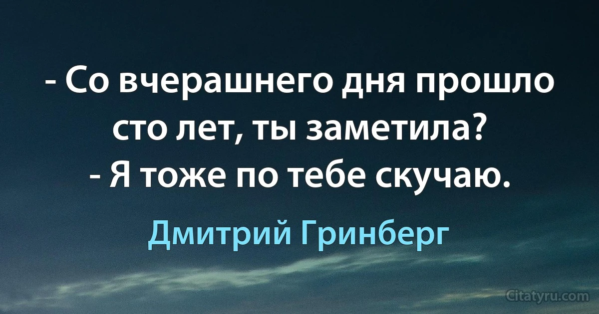 - Cо вчерашнего дня прошло сто лет, ты заметила? 
- Я тоже по тебе скучаю. (Дмитрий Гринберг)