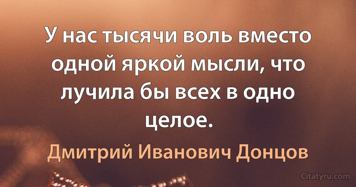 У нас тысячи воль вместо одной яркой мысли, что лучила бы всех в одно целое. (Дмитрий Иванович Донцов)