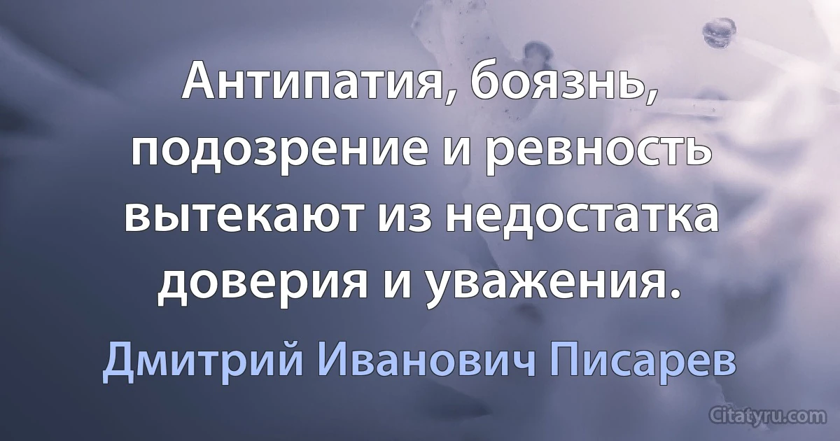 Антипатия, боязнь, подозрение и ревность вытекают из недостатка доверия и уважения. (Дмитрий Иванович Писарев)