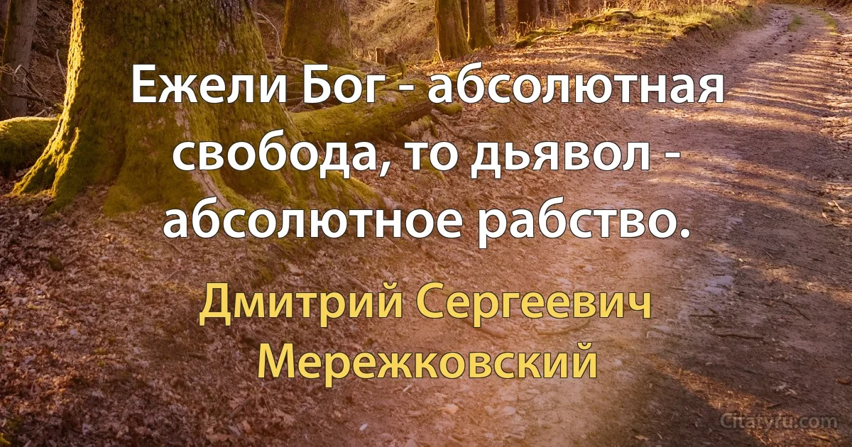 Ежели Бог - абсолютная свобода, то дьявол - абсолютное рабство. (Дмитрий Сергеевич Мережковский)