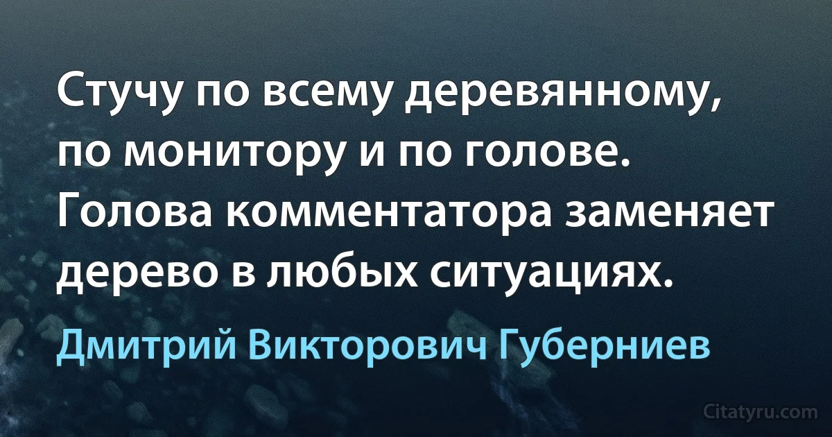 Стучу по всему деревянному, по монитору и по голове. Голова комментатора заменяет дерево в любых ситуациях. (Дмитрий Викторович Губерниев)