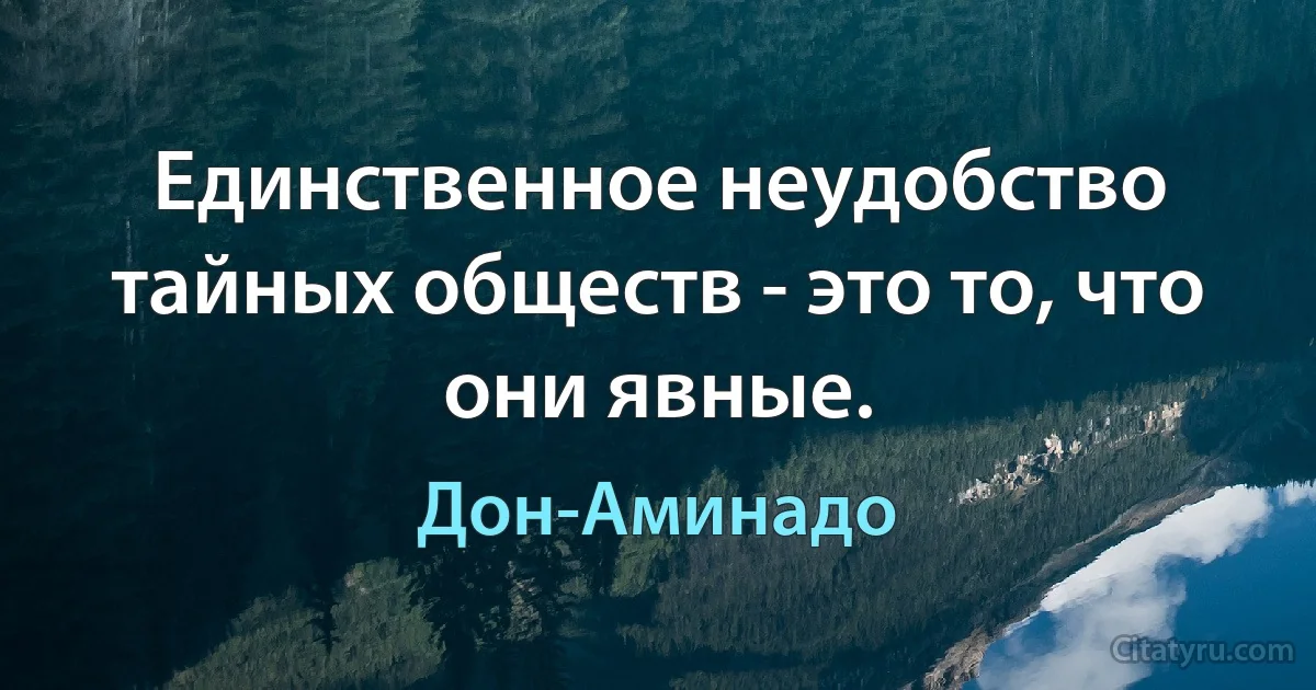 Единственное неудобство тайных обществ - это то, что они явные. (Дон-Аминадо)