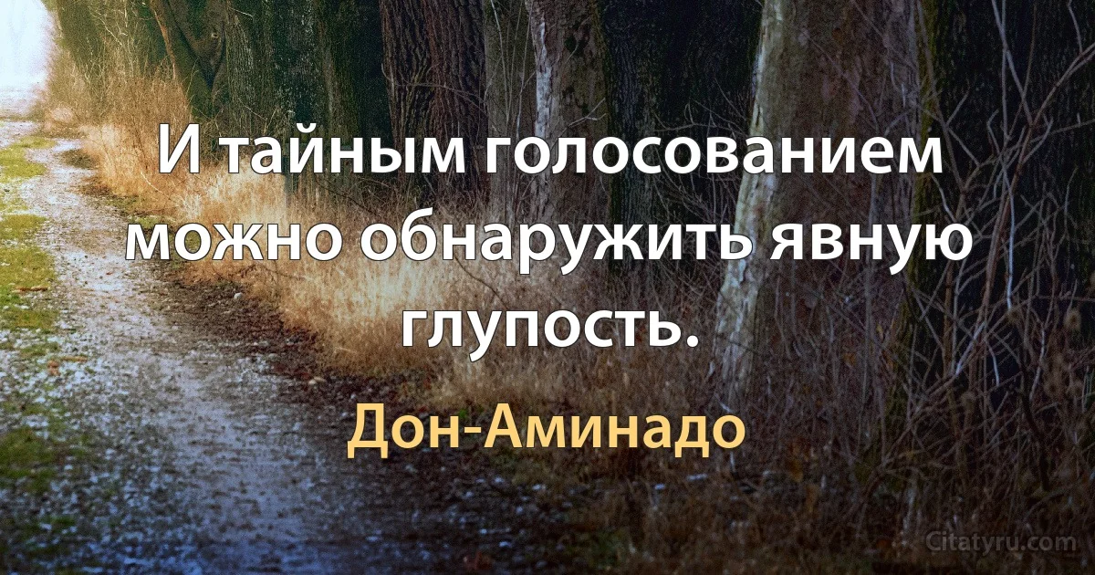 И тайным голосованием можно обнаружить явную глупость. (Дон-Аминадо)