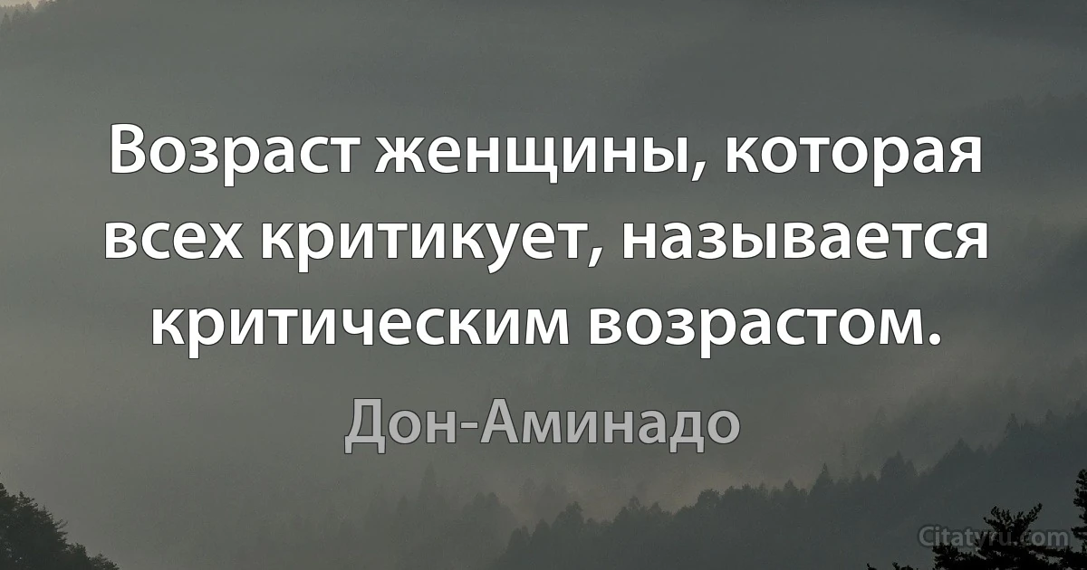 Возраст женщины, которая всех критикует, называется критическим возрастом. (Дон-Аминадо)